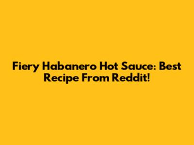 Fiery Habanero Hot Sauce: Best Recipe From Reddit!