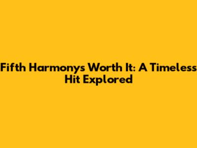Fifth Harmony's "Worth It": A Timeless Hit Explored