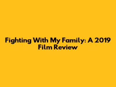 Fighting With My Family: A 2019 Film Review