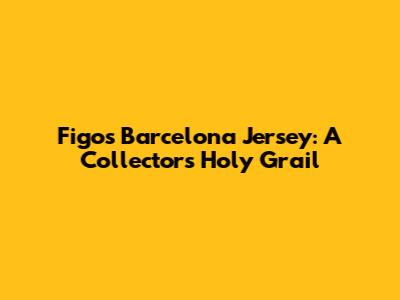 Figo's Barcelona Jersey: A Collector's Holy Grail