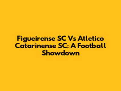 Figueirense SC Vs Atletico Catarinense SC: A Football Showdown
