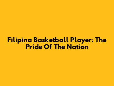 Filipina Basketball Player: The Pride Of The Nation