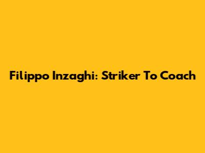 Filippo Inzaghi: Striker To Coach