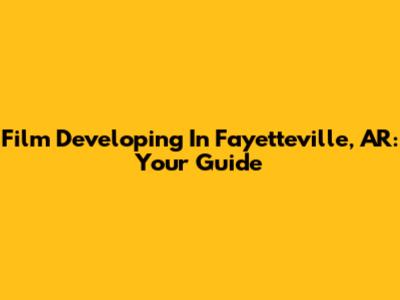 Film Developing In Fayetteville, AR: Your Guide