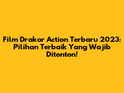 Film Drakor Action Terbaru 2023: Pilihan Terbaik Yang Wajib Ditonton!