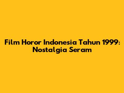Film Horor Indonesia Tahun 1999: Nostalgia Seram
