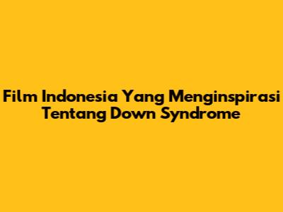 Film Indonesia Yang Menginspirasi Tentang Down Syndrome