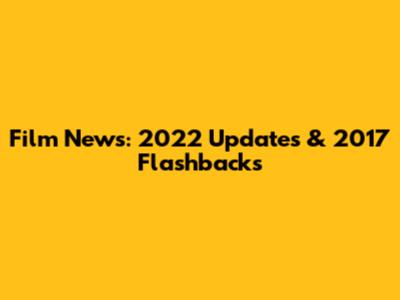 Film News: 2022 Updates & 2017 Flashbacks