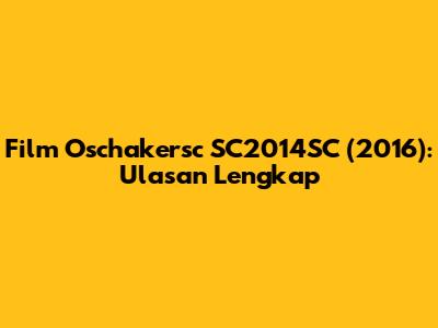 Film Oschakersc SC2014SC (2016): Ulasan Lengkap