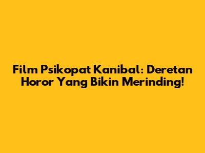 Film Psikopat Kanibal: Deretan Horor Yang Bikin Merinding!