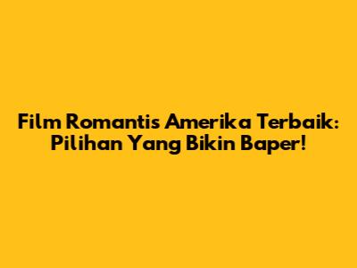 Film Romantis Amerika Terbaik: Pilihan Yang Bikin Baper!