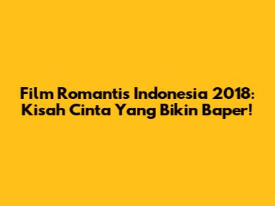 Film Romantis Indonesia 2018: Kisah Cinta Yang Bikin Baper!