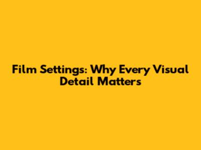 Film Settings: Why Every Visual Detail Matters