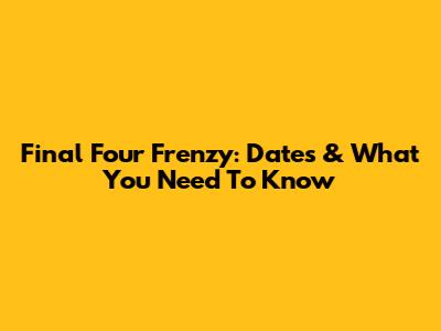 Final Four Frenzy: Dates & What You Need To Know