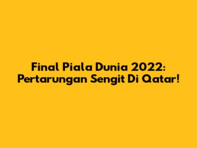 Final Piala Dunia 2022: Pertarungan Sengit Di Qatar!
