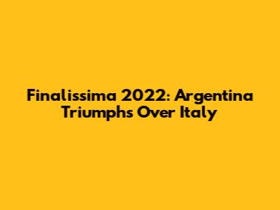 Finalissima 2022: Argentina Triumphs Over Italy