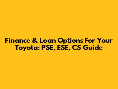 Finance & Loan Options For Your Toyota: PSE, ESE, CS Guide