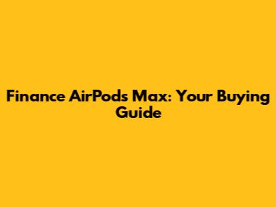 Finance AirPods Max: Your Buying Guide