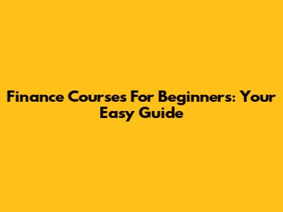 Finance Courses For Beginners: Your Easy Guide