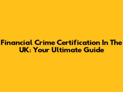 Financial Crime Certification In The UK: Your Ultimate Guide