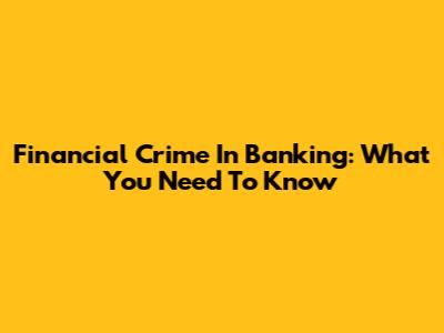 Financial Crime In Banking: What You Need To Know