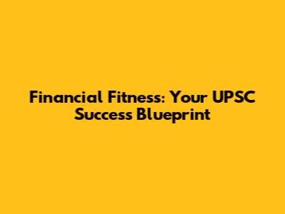 Financial Fitness: Your UPSC Success Blueprint