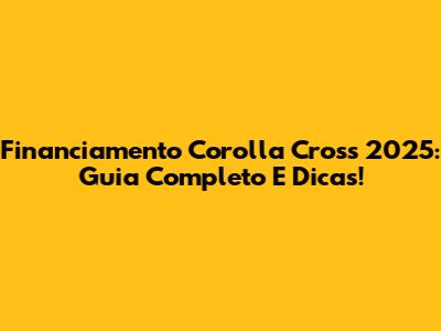 Financiamento Corolla Cross 2025: Guia Completo E Dicas!