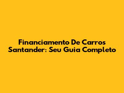 Financiamento De Carros Santander: Seu Guia Completo