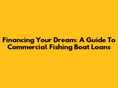 Financing Your Dream: A Guide To Commercial Fishing Boat Loans
