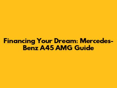 Financing Your Dream: Mercedes-Benz A45 AMG Guide