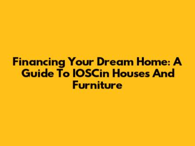 Financing Your Dream Home: A Guide To IOSCin Houses And Furniture