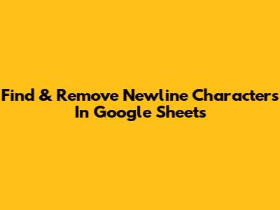 Find & Remove Newline Characters In Google Sheets