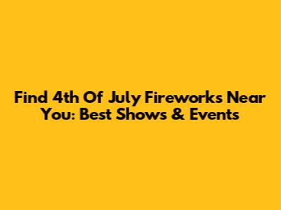 Find 4th Of July Fireworks Near You: Best Shows & Events