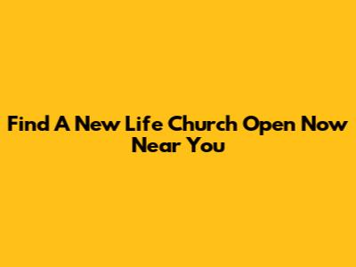 Find A New Life Church Open Now Near You