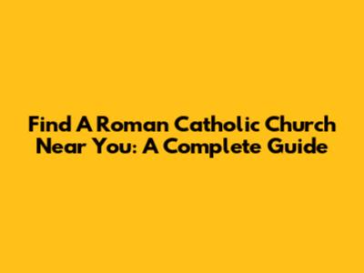 Find A Roman Catholic Church Near You: A Complete Guide