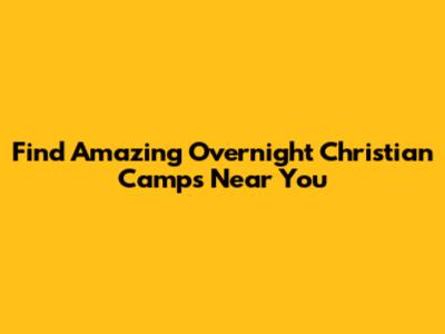 Find Amazing Overnight Christian Camps Near You