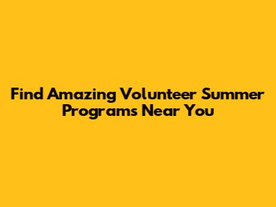 Find Amazing Volunteer Summer Programs Near You