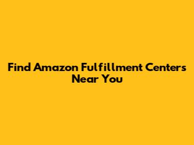 Find Amazon Fulfillment Centers Near You