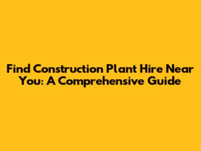 Find Construction Plant Hire Near You: A Comprehensive Guide