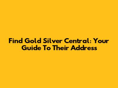 Find Gold Silver Central: Your Guide To Their Address