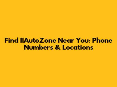 Find IIAutoZone Near You: Phone Numbers & Locations