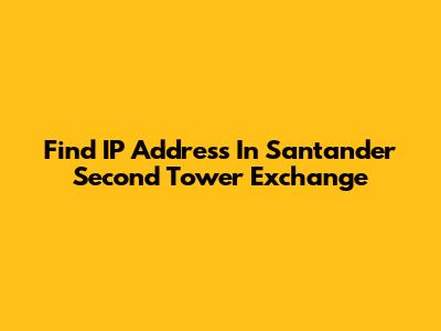 Find IP Address In Santander Second Tower Exchange