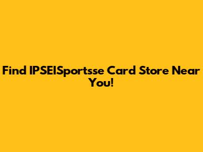 Find IPSEISportsse Card Store Near You!