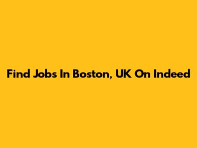 Find Jobs In Boston, UK On Indeed