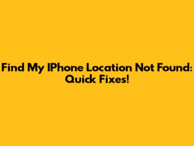 Find My IPhone Location Not Found: Quick Fixes!