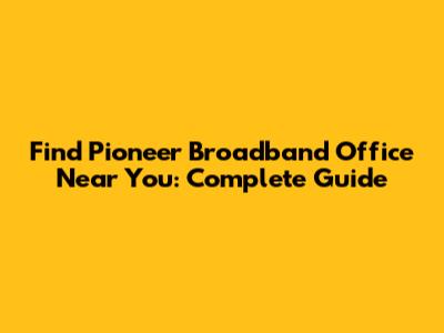 Find Pioneer Broadband Office Near You: Complete Guide