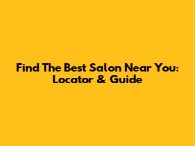 Find The Best Salon Near You: Locator & Guide