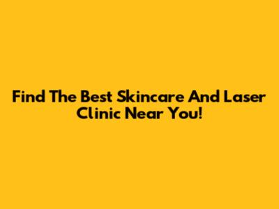 Find The Best Skincare And Laser Clinic Near You!