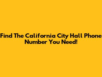 Find The California City Hall Phone Number You Need!