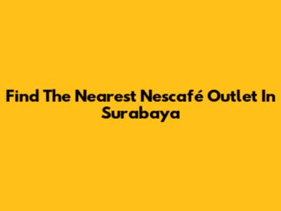 Find The Nearest Nescafé Outlet In Surabaya